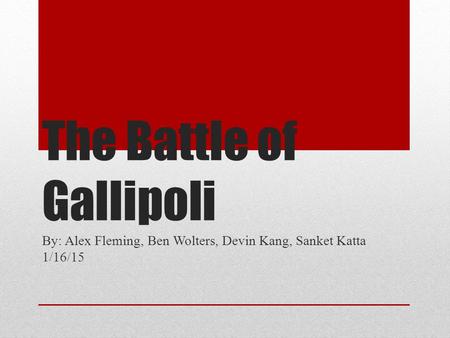 The Battle of Gallipoli By: Alex Fleming, Ben Wolters, Devin Kang, Sanket Katta 1/16/15.
