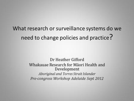 What research or surveillance systems do we need to change policies and practice ? Dr Heather Gifford Whakauae Research for Māori Health and Development.