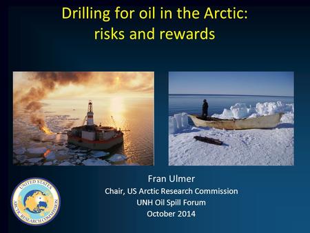Drilling for oil in the Arctic: risks and rewards Fran Ulmer Chair, US Arctic Research Commission UNH Oil Spill Forum October 2014.