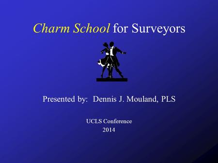 Charm School for Surveyors Presented by: Dennis J. Mouland, PLS UCLS Conference 2014.