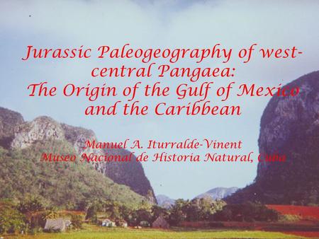 Jurassic Paleogeography of west- central Pangaea: The Origin of the Gulf of Mexico and the Caribbean Manuel A. Iturralde-Vinent Museo Nacional de Historia.