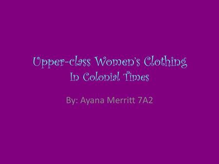 Upper-class Women’s Clothing In Colonial Times By: Ayana Merritt 7A2.
