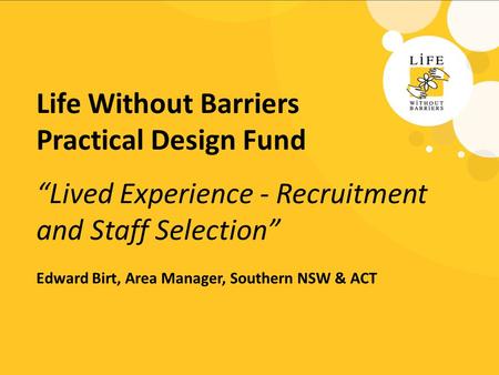 Life Without Barriers Practical Design Fund “Lived Experience - Recruitment and Staff Selection” Edward Birt, Area Manager, Southern NSW & ACT.