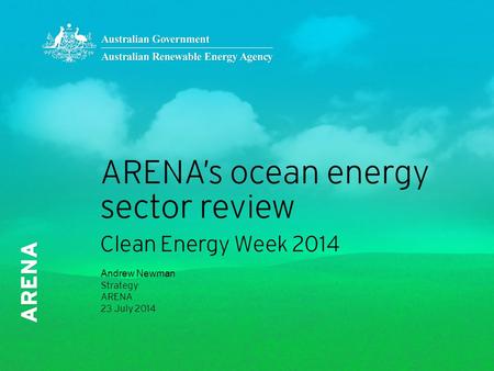 ARENA’s ocean energy sector review Clean Energy Week 2014 Andrew Newman Strategy ARENA 23 July 2014.