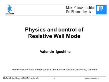 Hefei, China/ August 2012 / Lecture 5 Valentin Igochine 1 Physics and control of Resistive Wall Mode Valentin Igochine Max-Planck-Institut für Plasmaphysik,