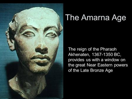The Amarna Age The reign of the Pharaoh Akhenaten, 1367-1350 BC, provides us with a window on the great Near Eastern powers of the Late Bronze Age.