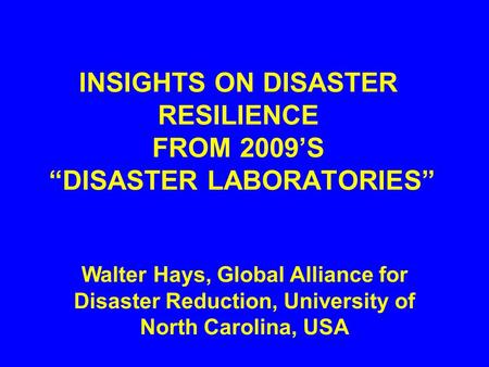 INSIGHTS ON DISASTER RESILIENCE FROM 2009’S “DISASTER LABORATORIES” Walter Hays, Global Alliance for Disaster Reduction, University of North Carolina,