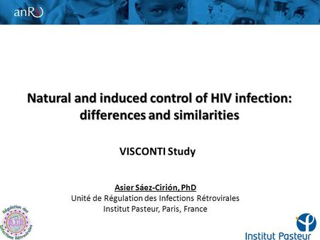 Natural and induced control of HIV infection: differences and similarities VISCONTI Study Asier Sáez-Cirión, PhD Unité de Régulation des Infections Rétrovirales.