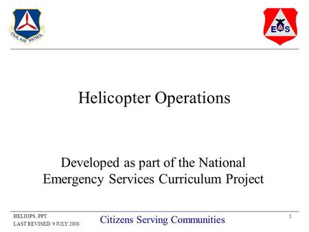 1HELIOPS..PPT LAST REVISED: 9 JULY 2008 Citizens Serving Communities Helicopter Operations Developed as part of the National Emergency Services Curriculum.