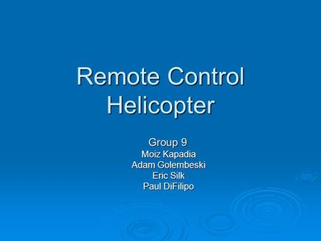 Remote Control Helicopter Group 9 Group 9 Moiz Kapadia Adam Golembeski Eric Silk Paul DiFilipo.