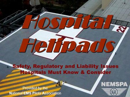 Version 1.8 (9/25/2008)NEMSPA Provided by the National EMS Pilots Association Hospital Helipads Safety, Regulatory and Liability Issues Hospitals Must.