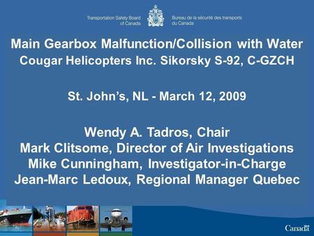 Main Gearbox Malfunction/Collision with Water Cougar Helicopters Inc. Sikorsky S-92, C-GZCH St. John’s, NL - March 12, 2009 Wendy A. Tadros, Chair Mark.