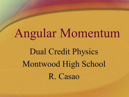 Angular Momentum Dual Credit Physics Montwood High School R. Casao.