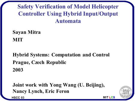 HSCC 03 MIT LCS Safety Verification of Model Helicopter Controller Using Hybrid Input/Output Automata Sayan Mitra MIT Hybrid Systems: Computation and Control.