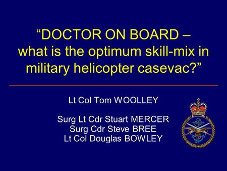 “DOCTOR ON BOARD – what is the optimum skill-mix in military helicopter casevac?” Lt Col Tom WOOLLEY Surg Lt Cdr Stuart MERCER Surg Cdr Steve BREE Lt Col.