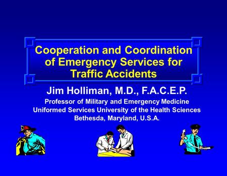 Cooperation and Coordination of Emergency Services for Traffic Accidents Jim Holliman, M.D., F.A.C.E.P. Professor of Military and Emergency Medicine Uniformed.
