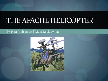 By Max Joelson and Matt Roskiewicz THE APACHE HELICOPTER.