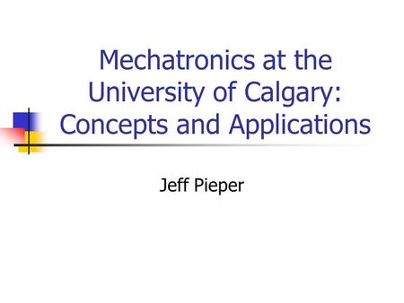 Mechatronics at the University of Calgary: Concepts and Applications Jeff Pieper.