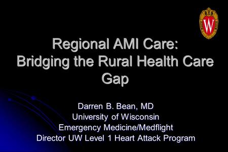 Regional AMI Care: Bridging the Rural Health Care Gap Darren B. Bean, MD University of Wisconsin Emergency Medicine/Medflight Director UW Level 1 Heart.