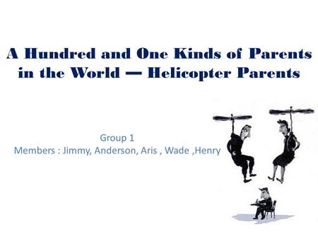 A Hundred and One Kinds of Parents in the World — Helicopter Parents Group 1 Members : Jimmy, Anderson, Aris, Wade,Henry.