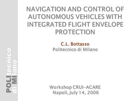 POLI di MI tecnicolano NAVIGATION AND CONTROL OF AUTONOMOUS VEHICLES WITH INTEGRATED FLIGHT ENVELOPE PROTECTION C.L. Bottasso Politecnico di Milano Workshop.