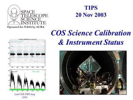 SPACE TELESCOPE SCIENCE INSTITUTE Operated for NASA by AURA COS Science Calibration & Instrument Status TIPS 20 Nov 2003 Last COS TIPS Aug 2003.