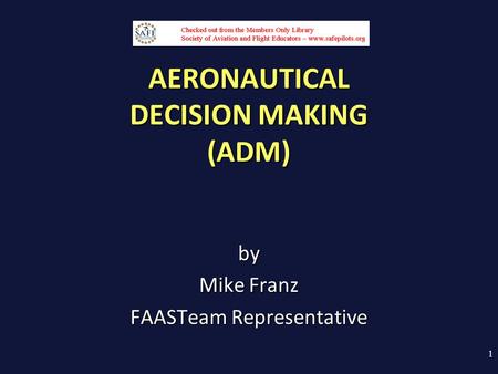 AERONAUTICAL DECISION MAKING (ADM) by Mike Franz FAASTeam Representative 1.