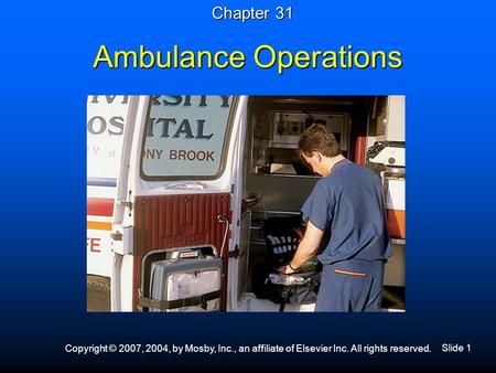 Slide 1 Copyright © 2007, 2004, by Mosby, Inc., an affiliate of Elsevier Inc. All rights reserved. Ambulance Operations Chapter 31.