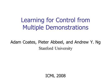 Adam Coates, Pieter Abbeel, and Andrew Y. Ng Stanford University ICML 2008 Learning for Control from Multiple Demonstrations TexPoint fonts used in EMF.