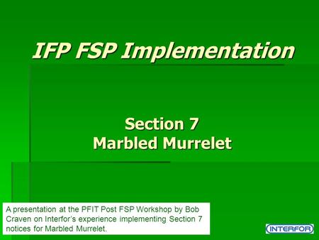 IFP FSP Implementation Section 7 Marbled Murrelet A presentation at the PFIT Post FSP Workshop by Bob Craven on Interfor’s experience implementing Section.