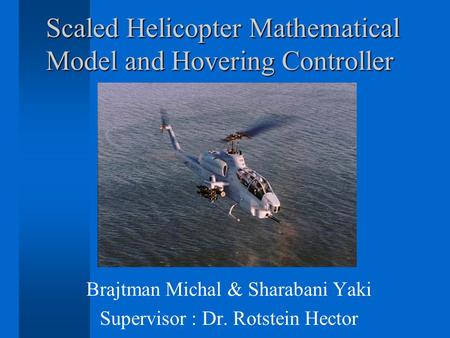 Scaled Helicopter Mathematical Model and Hovering Controller Brajtman Michal & Sharabani Yaki Supervisor : Dr. Rotstein Hector.