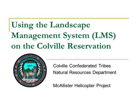 Using the Landscape Management System (LMS) on the Colville Reservation Colville Confederated Tribes Natural Resources Department McAllister Helicopter.