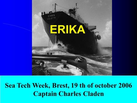 ERIKA Sea Tech Week, Brest, 19 th of october 2006 Captain Charles Claden.
