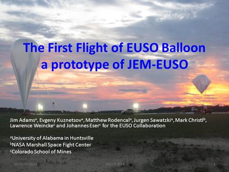 The First Flight of EUSO Balloon a prototype of JEM-EUSO Jim Adams a, Evgeny Kuznetsov a, Matthew Rodencal a, Jurgen Sawatzki a, Mark Christl b, Lawrence.