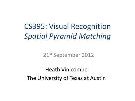 CS395: Visual Recognition Spatial Pyramid Matching Heath Vinicombe The University of Texas at Austin 21 st September 2012.