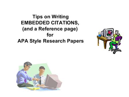 Tips on Writing EMBEDDED CITATIONS, (and a Reference page) for APA Style Research Papers.