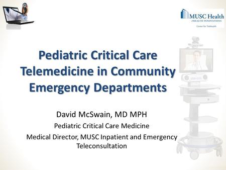 Pediatric Critical Care Telemedicine in Community Emergency Departments David McSwain, MD MPH Pediatric Critical Care Medicine Medical Director, MUSC Inpatient.
