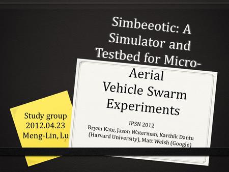Simbeeotic: A Simulator and Testbed for Micro- Aerial Vehicle Swarm Experiments IPSN 2012 Bryan Kate, Jason Waterman, Karthik Dantu (Harvard University),