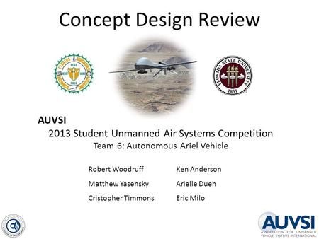 Concept Design Review AUVSI 2013 Student Unmanned Air Systems Competition Team 6: Autonomous Ariel Vehicle Robert Woodruff Matthew Yasensky Cristopher.