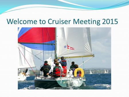 Welcome to Cruiser Meeting 2015. Agenda Acknowledgements Safety and rescue training days Crewing what is a skipper looking for? Sailing & racing OPEN.