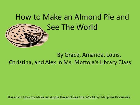 How to Make an Almond Pie and See The World Based on How to Make an Apple Pie and See the World by Marjorie Priceman By Grace, Amanda, Louis, Christina,