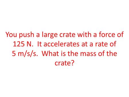 You push a large crate with a force of 125 N. It accelerates at a rate of 5 m/s/s. What is the mass of the crate?