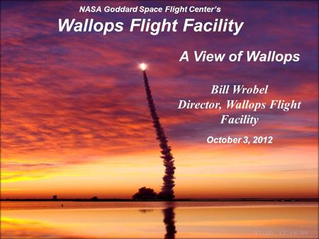 Goddard Space Flight Center 1 NASA Goddard Space Flight Center’s Wallops Flight Facility A View of Wallops Bill Wrobel Director, Wallops Flight Facility.