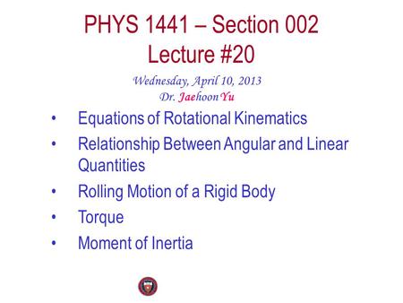 PHYS 1441 – Section 002 Lecture #20 Wednesday, April 10, 2013 Dr. Jaehoon Yu Equations of Rotational Kinematics Relationship Between Angular and Linear.