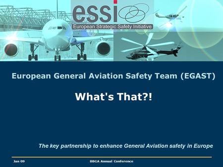Jan 09BBGA Annual Conference European General Aviation Safety Team (EGAST) What's That?! The key partnership to enhance General Aviation safety in Europe.