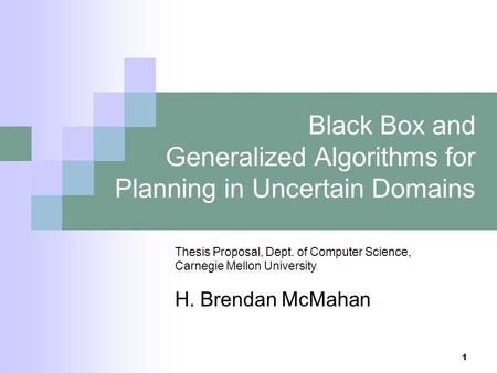 1 Black Box and Generalized Algorithms for Planning in Uncertain Domains Thesis Proposal, Dept. of Computer Science, Carnegie Mellon University H. Brendan.