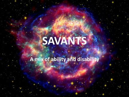 SAVANTS A mix of ability and disability The savants are people who have extraordinary abilities that a normal person can not understand. Savantism is.