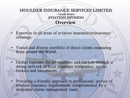 Overview Expertise in all areas of aviation insurance/reinsurance coverage. Varied and diverse portfolio of direct clients emanating from around the World.