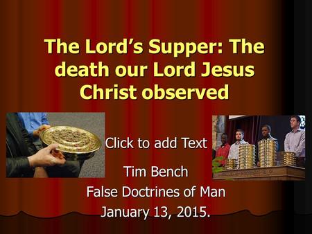 Click to add Text The Lord’s Supper: The death our Lord Jesus Christ observed Tim Bench False Doctrines of Man January 13, 2015.