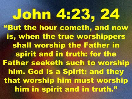 John 4:23, 24 “But the hour cometh, and now is, when the true worshippers shall worship the Father in spirit and in truth: for the Father seeketh such.